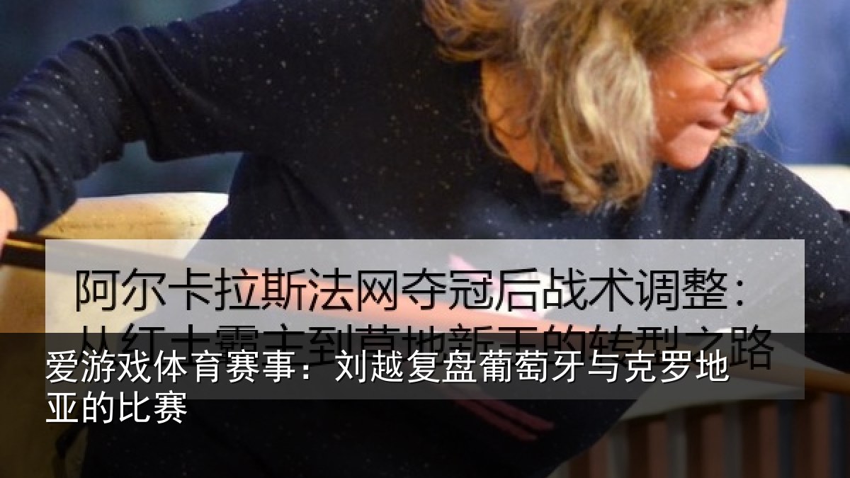 爱游戏体育赛事：刘越复盘葡萄牙与克罗地亚的比赛