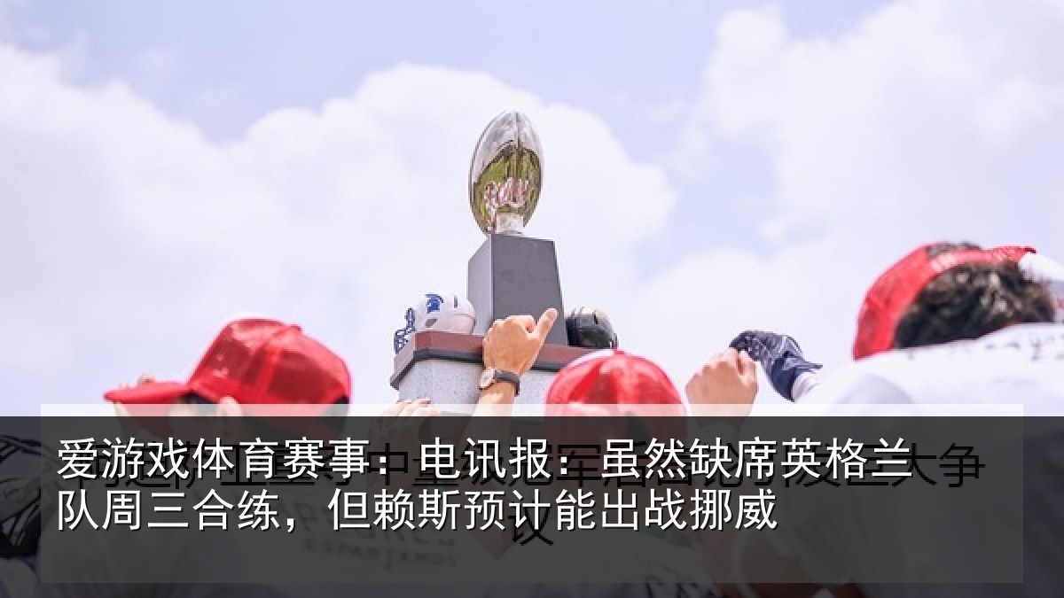 爱游戏体育赛事:电讯报:虽然缺席英格兰队周三合练,但赖斯预计能出战挪威