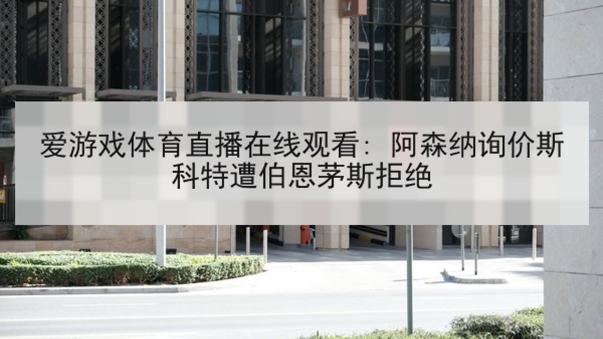 爱游戏体育直播在线观看: 阿森纳询价斯科特遭伯恩茅斯拒绝