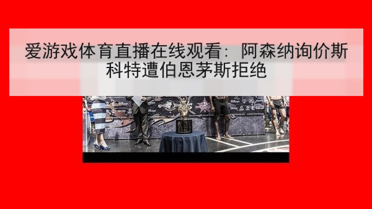 爱游戏体育直播在线观看: 阿森纳询价斯科特遭伯恩茅斯拒绝