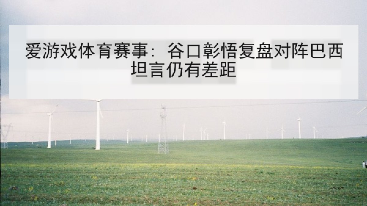 爱游戏体育赛事: 谷口彰悟复盘对阵巴西坦言仍有差距