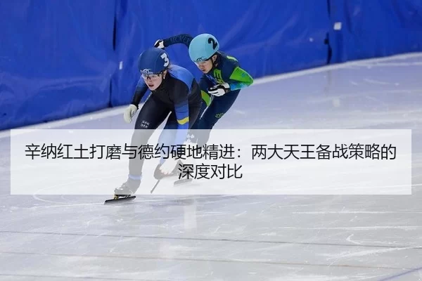 辛纳红土打磨与德约硬地精进：两大天王备战策略的深度对比