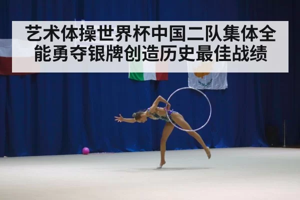 艺术体操世界杯中国二队集体全能勇夺银牌创造历史最佳战绩