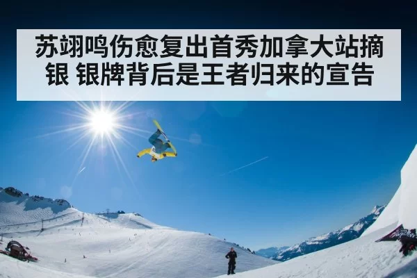 苏翊鸣伤愈复出首秀加拿大站摘银 银牌背后是王者归来的宣告