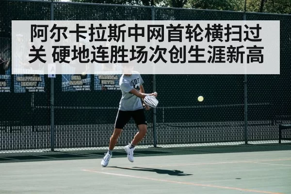 阿尔卡拉斯中网首轮横扫过关 硬地连胜场次创生涯新高