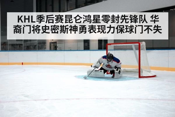 KHL季后赛昆仑鸿星零封先锋队 华裔门将史密斯神勇表现力保球门不失