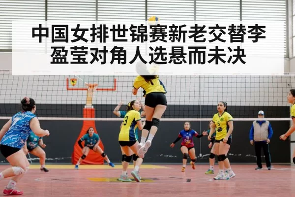 中国女排世锦赛新老交替李盈莹对角人选悬而未决
