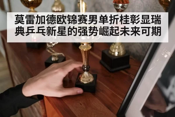 莫雷加德欧锦赛男单折桂彰显瑞典乒乓新星的强势崛起未来可期