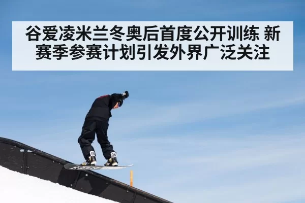 谷爱凌米兰冬奥后首度公开训练 新赛季参赛计划引发外界广泛关注